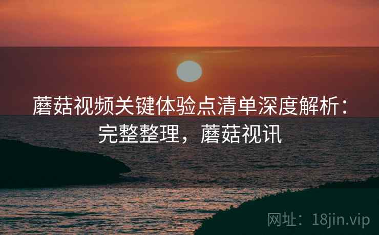 蘑菇视频关键体验点清单深度解析:完整整理,蘑菇视讯 第1张 蘑菇视频关键体验点清单深度解析:完整整理,蘑菇视讯 第1张