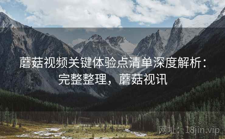 蘑菇视频关键体验点清单深度解析:完整整理,蘑菇视讯 第2张 蘑菇视频关键体验点清单深度解析:完整整理,蘑菇视讯 第2张