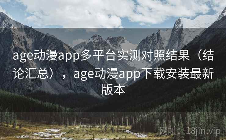 age动漫app多平台实测对照结果（结论汇总），age动漫app下载安装最新版本