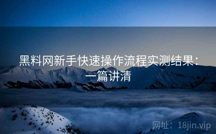 黑料网新手快速操作流程实测结果：一篇讲清  第2张
