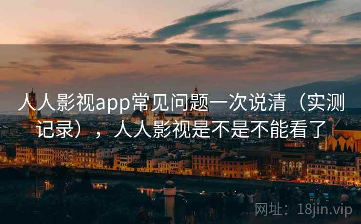 人人影视app常见问题一次说清（实测记录），人人影视是不是不能看了