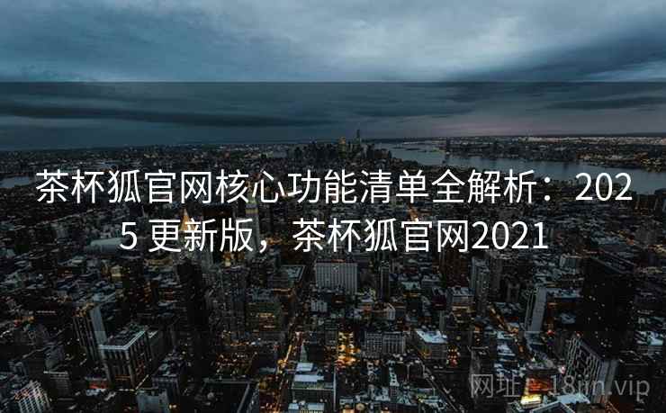 茶杯狐官网核心功能清单全解析：2025 更新版，茶杯狐官网2021  第2张