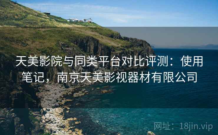 天美影院与同类平台对比评测：使用笔记，南京天美影视器材有限公司