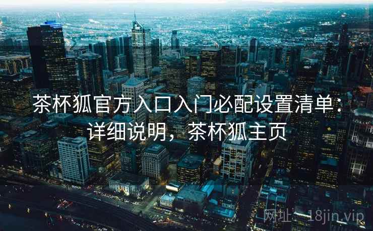 茶杯狐官方入口入门必配设置清单:详细说明,茶杯狐主页 第2张 茶杯狐官方入口入门必配设置清单:详细说明,茶杯狐主页 第2张