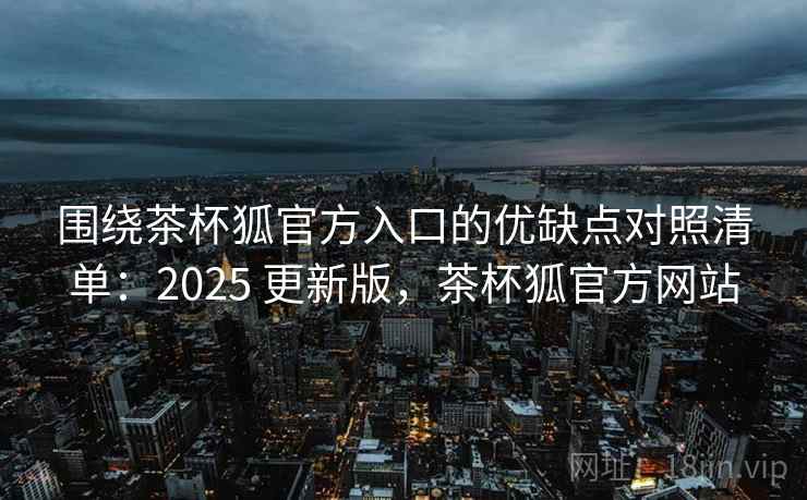 围绕茶杯狐官方入口的优缺点对照清单:2025 更新版,茶杯狐官方网站 第2张 围绕茶杯狐官方入口的优缺点对照清单:2025 更新版,茶杯狐官方网站 第2张