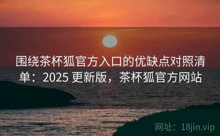 围绕茶杯狐官方入口的优缺点对照清单：2025 更新版，茶杯狐官方网站