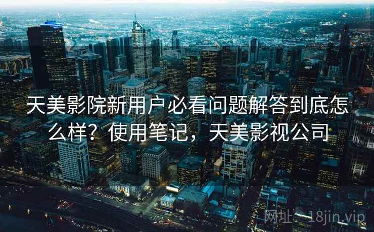 天美影院新用户必看问题解答到底怎么样?使用笔记,天美影视公司 第2张 天美影院新用户必看问题解答到底怎么样?使用笔记,天美影视公司 第2张