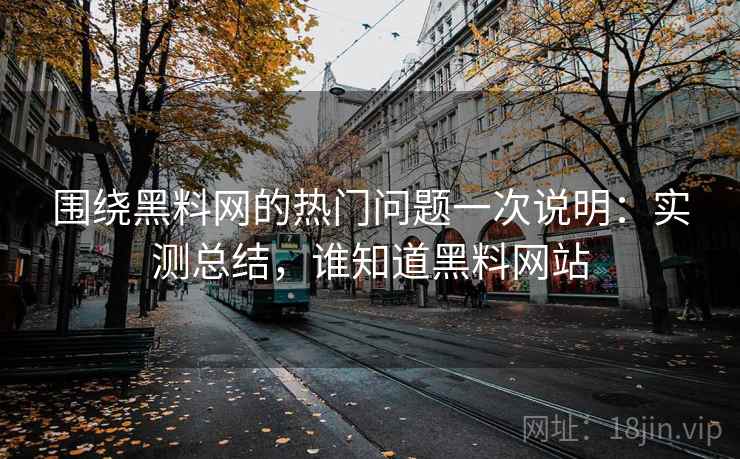 围绕黑料网的热门问题一次说明：实测总结，谁知道黑料网站