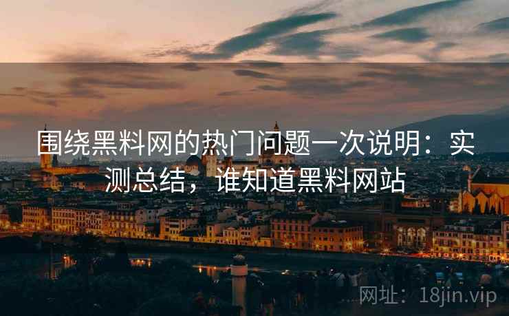 围绕黑料网的热门问题一次说明：实测总结，谁知道黑料网站  第2张