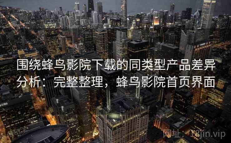 围绕蜂鸟影院下载的同类型产品差异分析：完整整理，蜂鸟影院首页界面