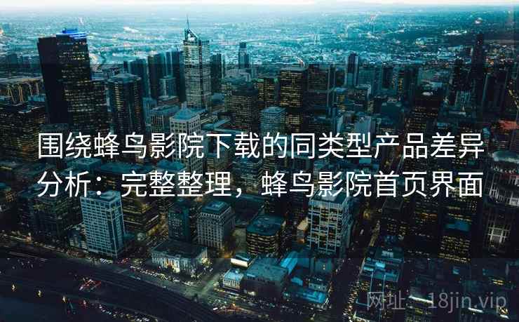 围绕蜂鸟影院下载的同类型产品差异分析:完整整理,蜂鸟影院首页界面 第2张 围绕蜂鸟影院下载的同类型产品差异分析:完整整理,蜂鸟影院首页界面 第2张
