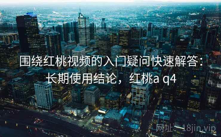 围绕红桃视频的入门疑问快速解答:长期使用结论,红桃a q4 第2张 围绕红桃视频的入门疑问快速解答:长期使用结论,红桃a q4 第2张