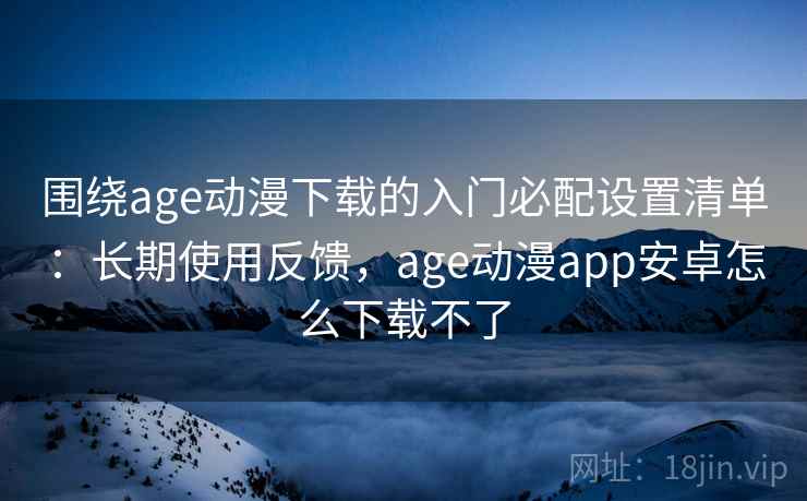 围绕age动漫下载的入门必配设置清单:长期使用反馈,age动漫app安卓怎么下载不了 第2张 围绕age动漫下载的入门必配设置清单:长期使用反馈,age动漫app安卓怎么下载不了 第2张