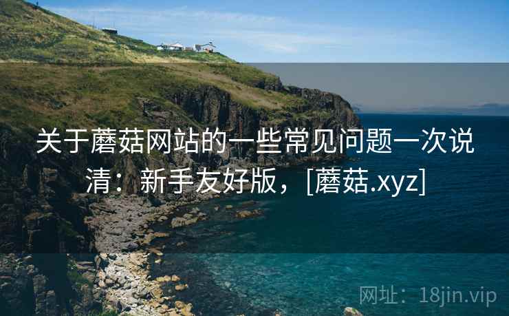 关于蘑菇网站的一些常见问题一次说清：新手友好版，[蘑菇.xyz]  第2张