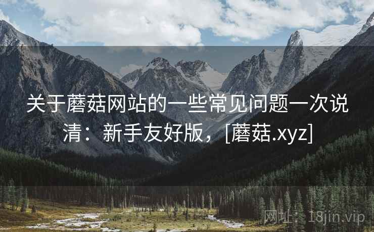关于蘑菇网站的一些常见问题一次说清：新手友好版，[蘑菇.xyz]