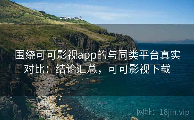 围绕可可影视app的与同类平台真实对比：结论汇总，可可影视下载
