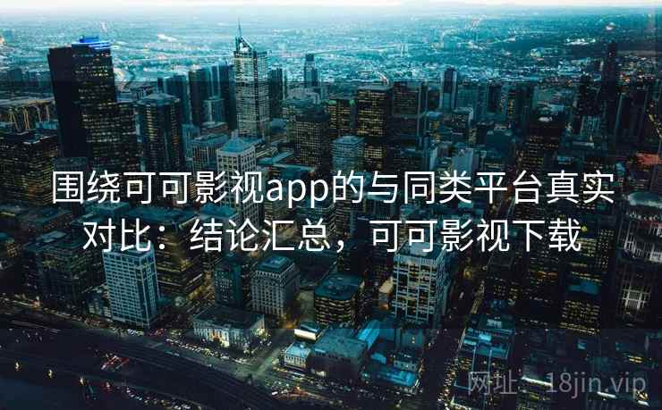围绕可可影视app的与同类平台真实对比：结论汇总，可可影视下载  第2张