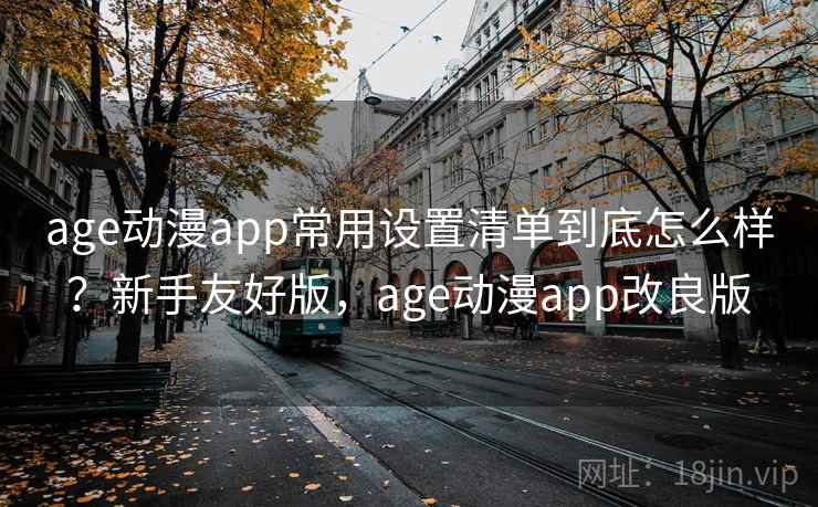 age动漫app常用设置清单到底怎么样？新手友好版，age动漫app改良版