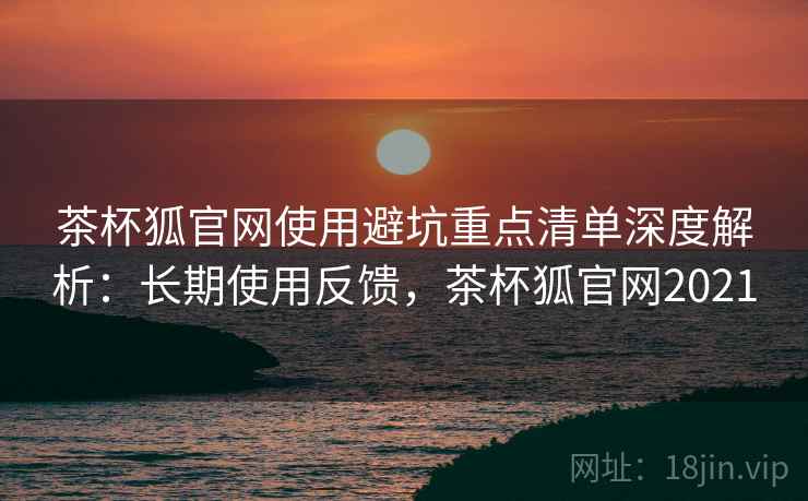 茶杯狐官网使用避坑重点清单深度解析：长期使用反馈，茶杯狐官网2021  第2张