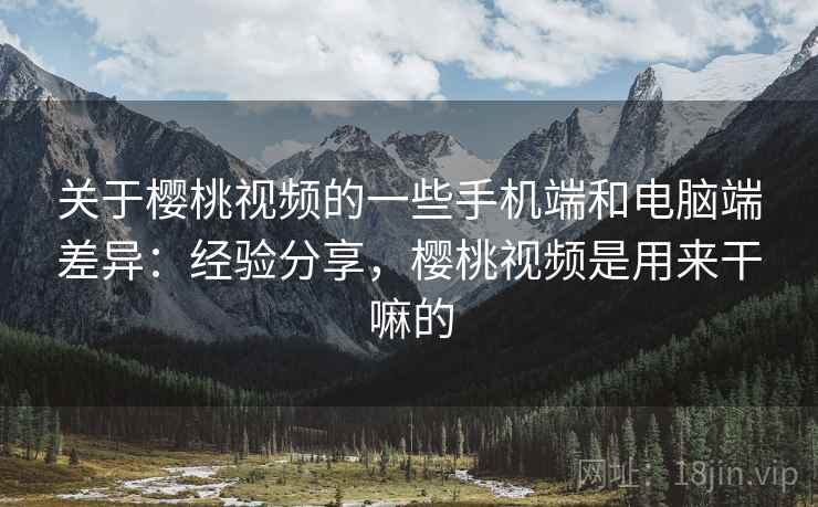 关于樱桃视频的一些手机端和电脑端差异：经验分享，樱桃视频是用来干嘛的