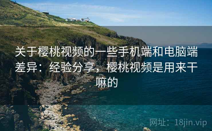 关于樱桃视频的一些手机端和电脑端差异：经验分享，樱桃视频是用来干嘛的  第2张