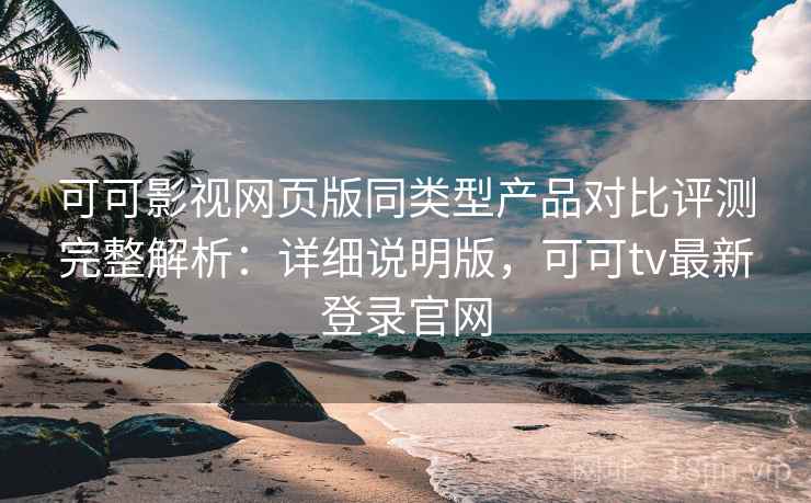 可可影视网页版同类型产品对比评测完整解析：详细说明版，可可tv最新登录官网