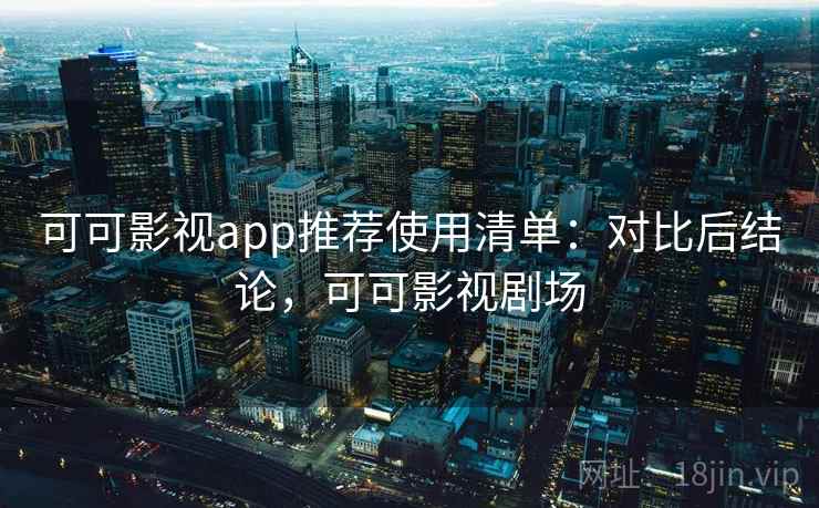 可可影视app推荐使用清单：对比后结论，可可影视剧场