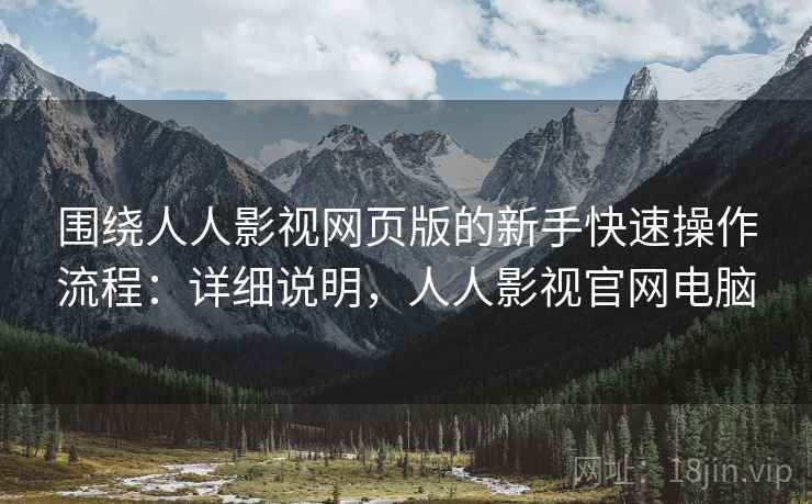 围绕人人影视网页版的新手快速操作流程：详细说明，人人影视官网电脑