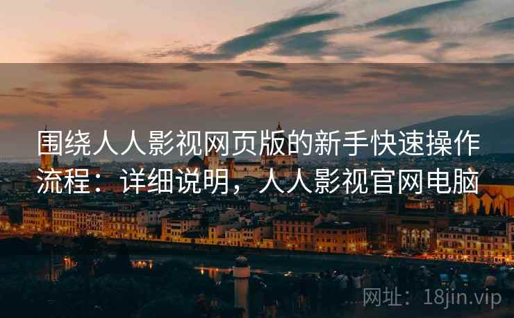 围绕人人影视网页版的新手快速操作流程:详细说明,人人影视官网电脑 第2张 围绕人人影视网页版的新手快速操作流程:详细说明,人人影视官网电脑 第2张