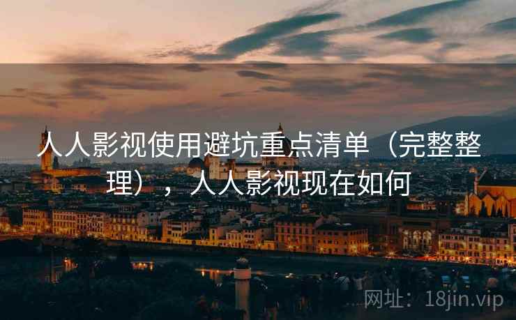 人人影视使用避坑重点清单（完整整理），人人影视现在如何