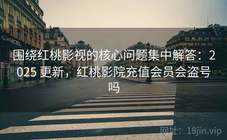 围绕红桃影视的核心问题集中解答：2025 更新，红桃影院充值会员会盗号吗