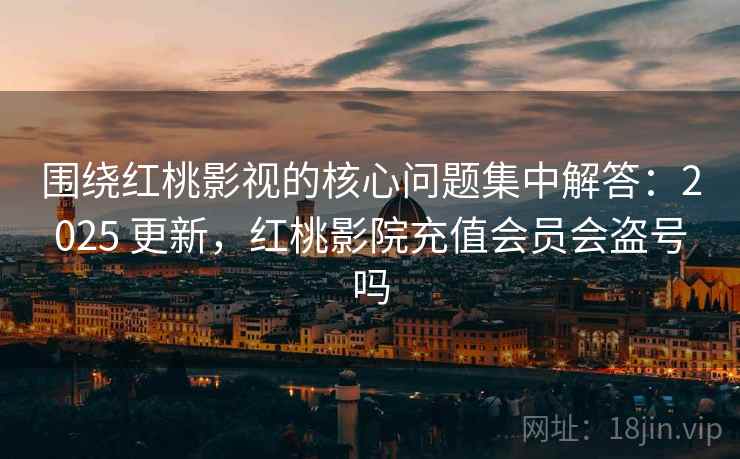 围绕红桃影视的核心问题集中解答:2025 更新,红桃影院充值会员会盗号吗 第2张 围绕红桃影视的核心问题集中解答:2025 更新,红桃影院充值会员会盗号吗 第2张