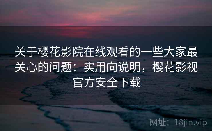 关于樱花影院在线观看的一些大家最关心的问题：实用向说明，樱花影视官方安全下载  第2张