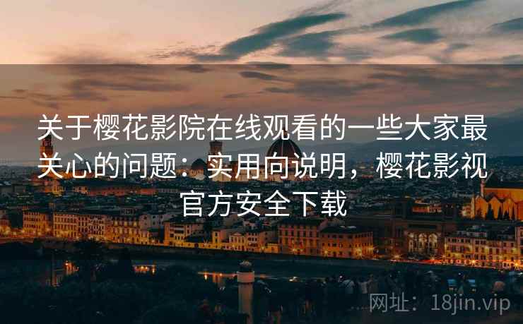 关于樱花影院在线观看的一些大家最关心的问题：实用向说明，樱花影视官方安全下载