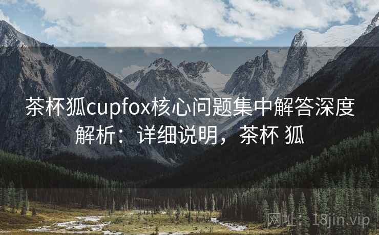 茶杯狐cupfox核心问题集中解答深度解析:详细说明,茶杯 狐 第2张 茶杯狐cupfox核心问题集中解答深度解析:详细说明,茶杯 狐 第2张