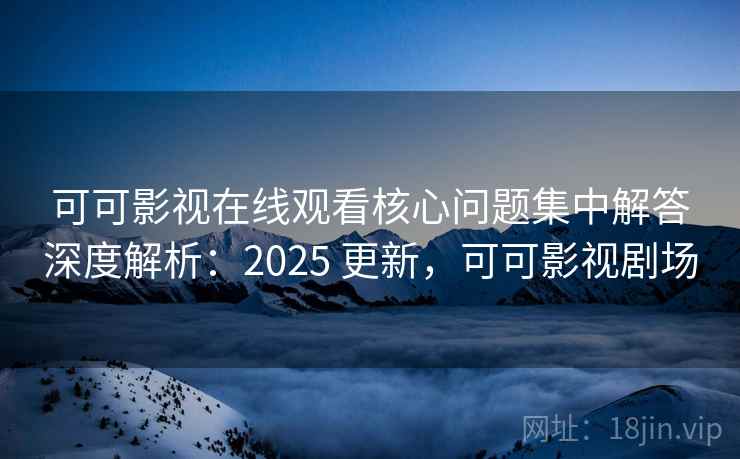 可可影视在线观看核心问题集中解答深度解析：2025 更新，可可影视剧场