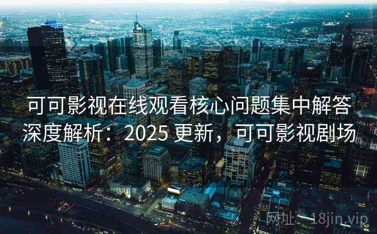 可可影视在线观看核心问题集中解答深度解析:2025 更新,可可影视剧场 第2张 可可影视在线观看核心问题集中解答深度解析:2025 更新,可可影视剧场 第2张
