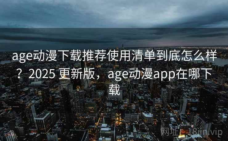 age动漫下载推荐使用清单到底怎么样?2025 更新版,age动漫app在哪下载 第1张 age动漫下载推荐使用清单到底怎么样?2025 更新版,age动漫app在哪下载 第1张