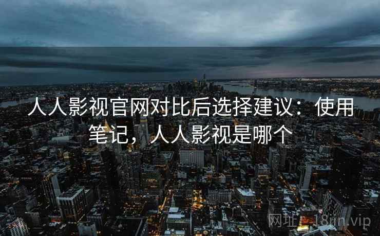 人人影视官网对比后选择建议：使用笔记，人人影视是哪个