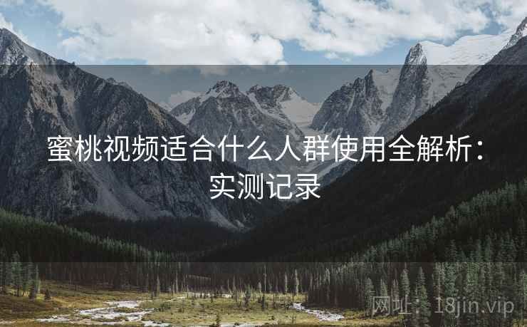 蜜桃视频适合什么人群使用全解析:实测记录 第2张 蜜桃视频适合什么人群使用全解析:实测记录 第2张