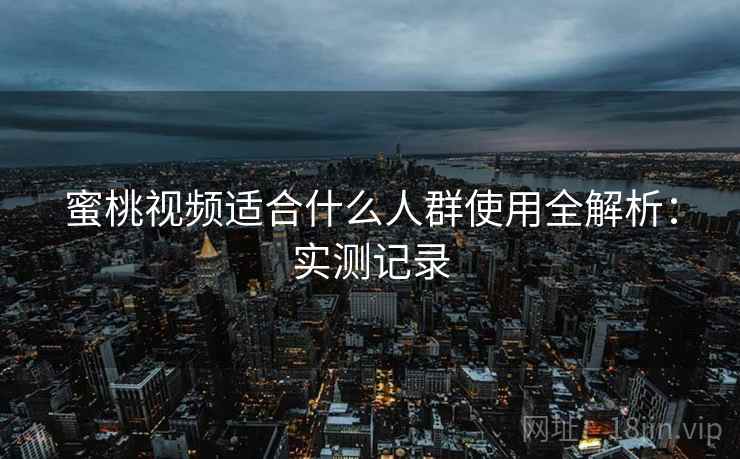 <strong>蜜桃视频</strong>适合什么人群使用全解析：实测记录