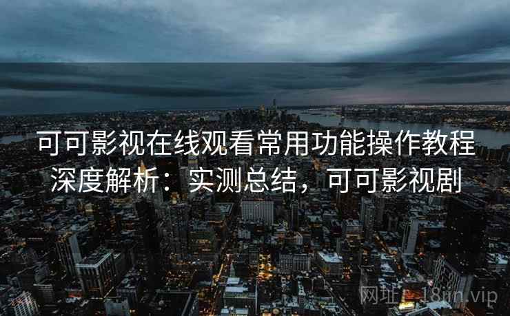 可可影视在线观看常用功能操作教程深度解析：实测总结，可可影视剧  第2张