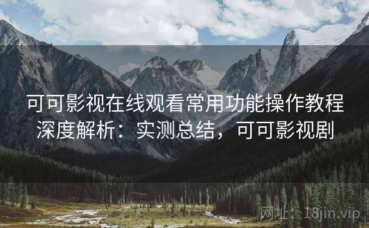 可可影视在线观看常用功能操作教程深度解析：实测总结，可可影视剧  第1张