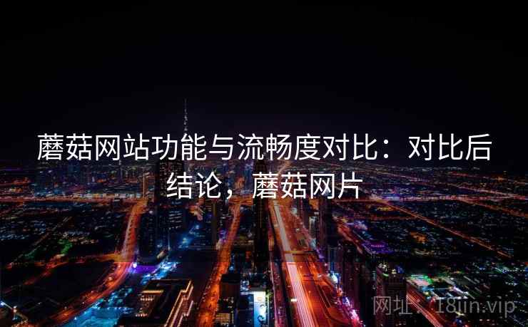 蘑菇网站功能与流畅度对比：对比后结论，蘑菇网片