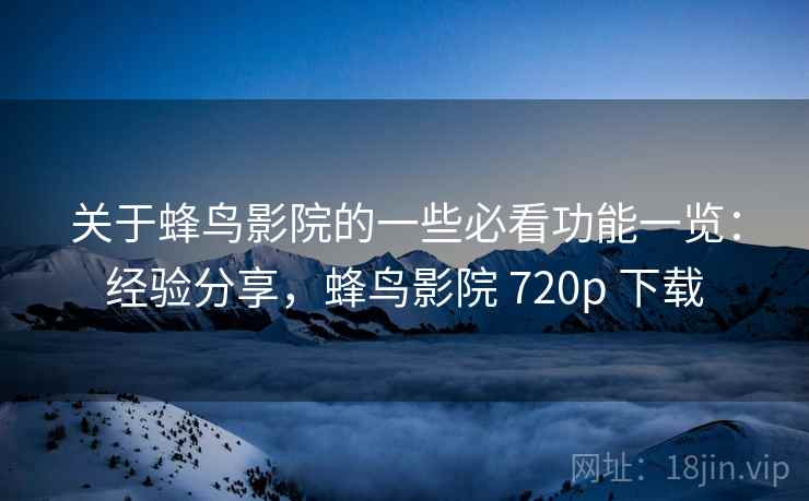 关于蜂鸟影院的一些必看功能一览：经验分享，蜂鸟影院 720p 下载