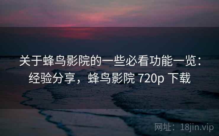 关于蜂鸟影院的一些必看功能一览:经验分享,蜂鸟影院 720p 下载 第2张 关于蜂鸟影院的一些必看功能一览:经验分享,蜂鸟影院 720p 下载 第2张