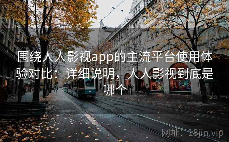 围绕人人影视app的主流平台使用体验对比:详细说明,人人影视到底是哪个 第1张 围绕人人影视app的主流平台使用体验对比:详细说明,人人影视到底是哪个 第1张