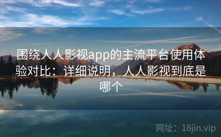 围绕人人影视app的主流平台使用体验对比:详细说明,人人影视到底是哪个 第2张 围绕人人影视app的主流平台使用体验对比:详细说明,人人影视到底是哪个 第2张