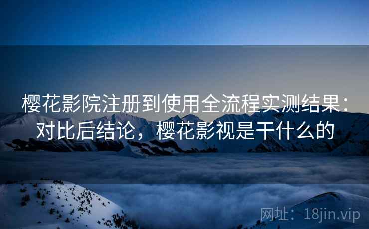樱花影院注册到使用全流程实测结果:对比后结论,樱花影视是干什么的 第2张 樱花影院注册到使用全流程实测结果:对比后结论,樱花影视是干什么的 第2张
