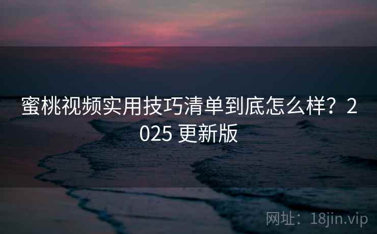 蜜桃视频实用技巧清单到底怎么样？2025 更新版